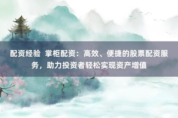 配资经验  掌柜配资：高效、便捷的股票配资服务，助力投资者轻松实现资产增值