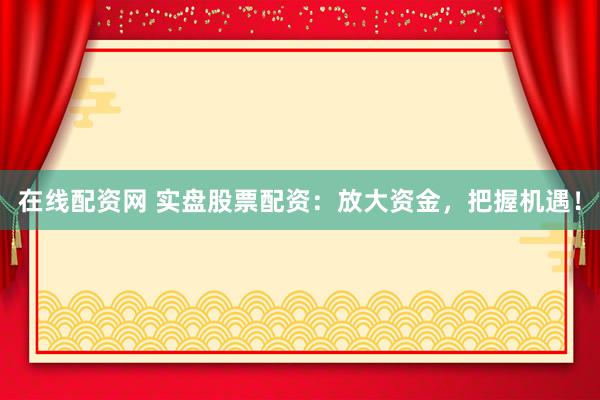 在线配资网 实盘股票配资：放大资金，把握机遇！