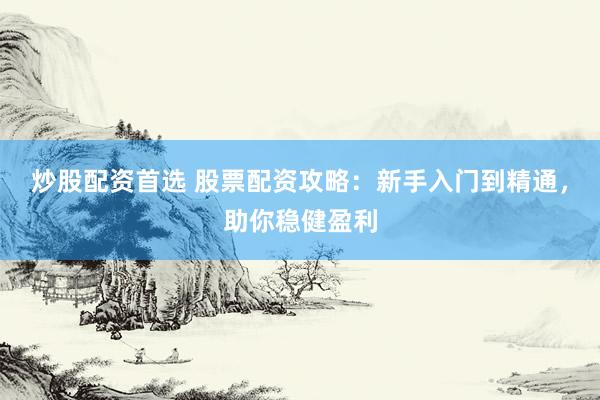 炒股配资首选 股票配资攻略：新手入门到精通，助你稳健盈利