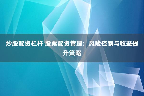 炒股配资杠杆 股票配资管理:风险控制与收益提升策略