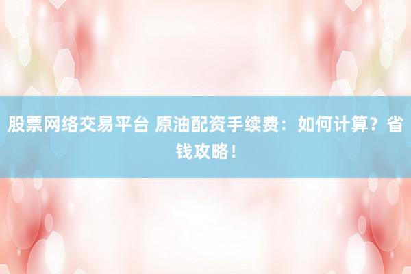 股票网络交易平台 原油配资手续费:如何计算?省钱攻略!