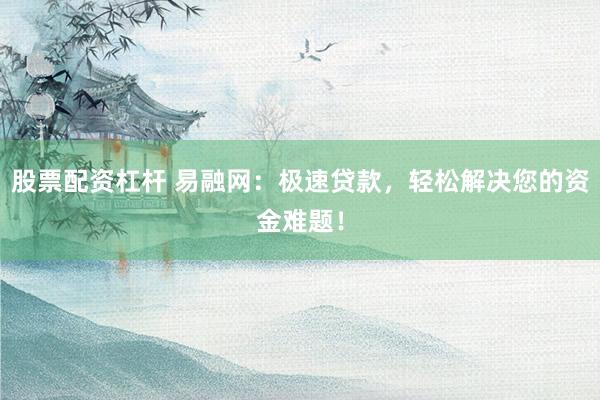 股票配资杠杆 易融网：极速贷款，轻松解决您的资金难题！