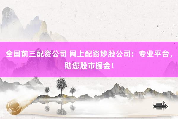 全国前三配资公司 网上配资炒股公司：专业平台，助您股市掘金！