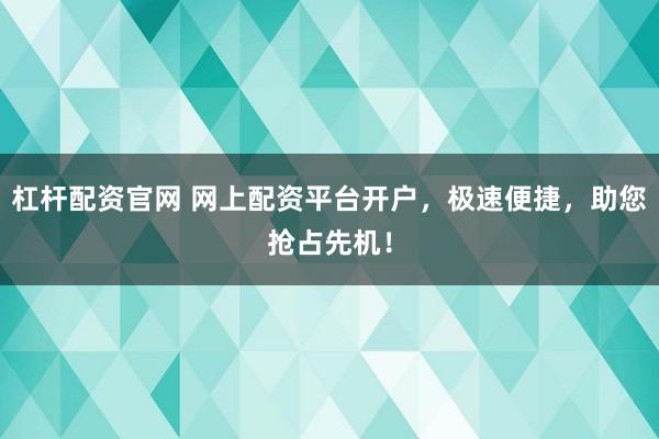 杠杆配资官网 网上配资平台开户，极速便捷，助您抢占先机！