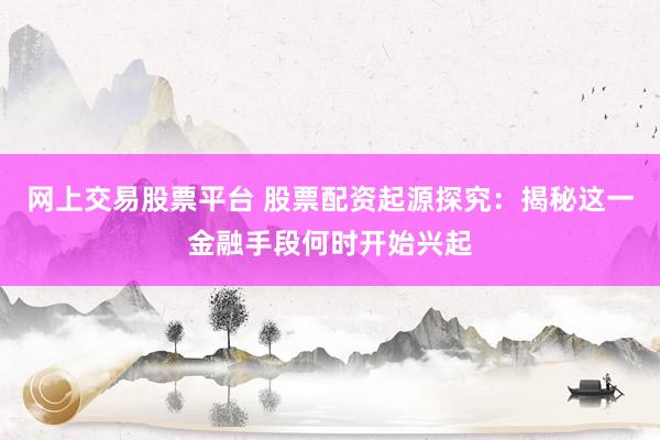 网上交易股票平台 股票配资起源探究：揭秘这一金融手段何时开始兴起