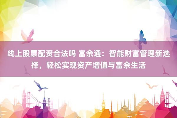 线上股票配资合法吗 富余通：智能财富管理新选择，轻松实现资产增值与富余生活