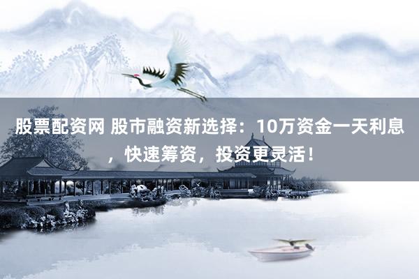 股票配资网 股市融资新选择：10万资金一天利息，快速筹资，投资更灵活！