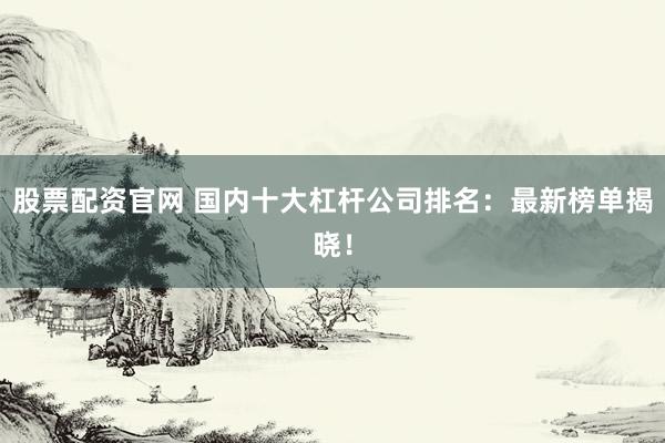 股票配资官网 国内十大杠杆公司排名:最新榜单揭晓!