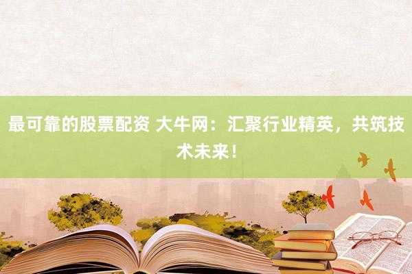 最可靠的股票配资 大牛网：汇聚行业精英，共筑技术未来！