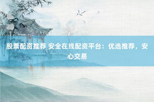 股票配资推荐 安全在线配资平台：优选推荐，安心交易
