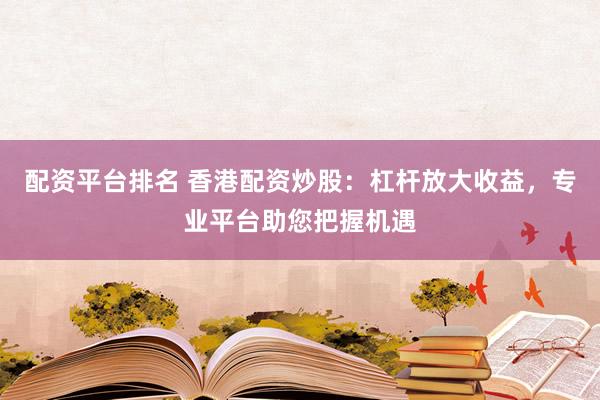 配资平台排名 香港配资炒股：杠杆放大收益，专业平台助您把握机遇