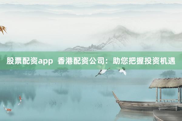 股票配资app  香港配资公司：助您把握投资机遇