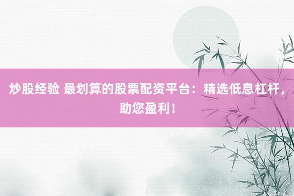 炒股经验 最划算的股票配资平台：精选低息杠杆，助您盈利！