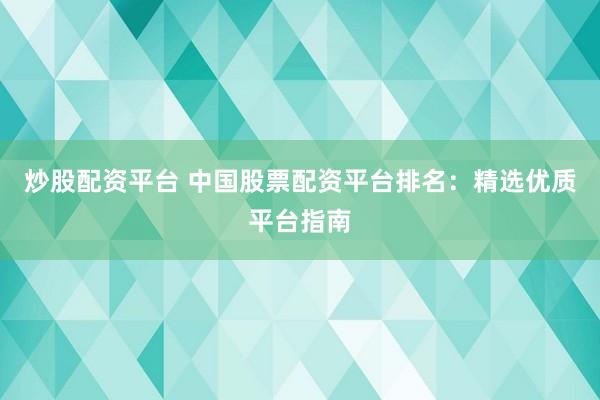 炒股配资平台 中国股票配资平台排名：精选优质平台指南