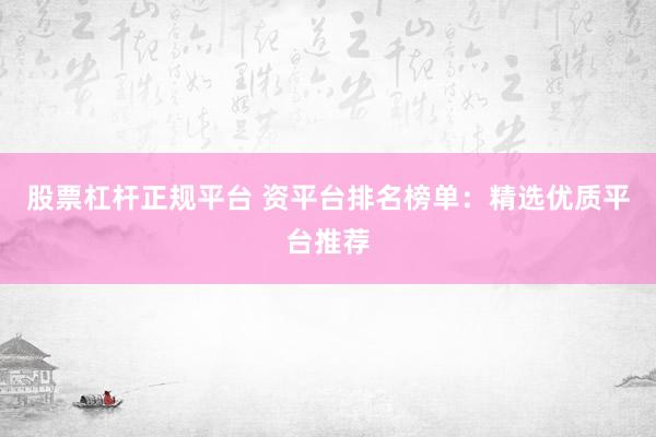 股票杠杆正规平台 资平台排名榜单：精选优质平台推荐