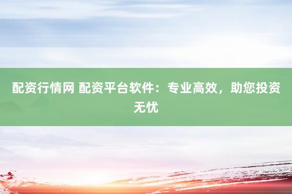 配资行情网 配资平台软件：专业高效，助您投资无忧