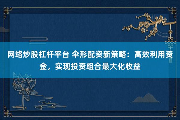网络炒股杠杆平台 伞形配资新策略：高效利用资金，实现投资组合最大化收益