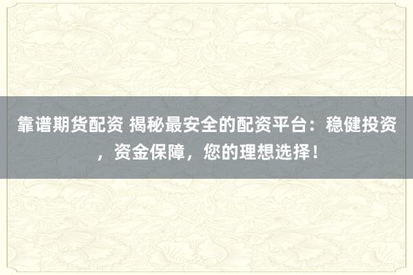 靠谱期货配资 揭秘最安全的配资平台：稳健投资，资金保障，您的理想选择！