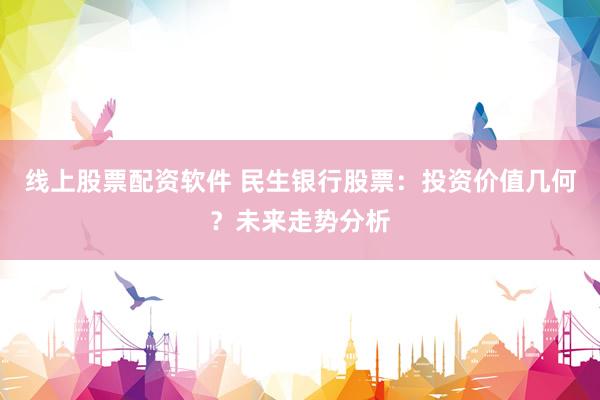 线上股票配资软件 民生银行股票：投资价值几何？未来走势分析