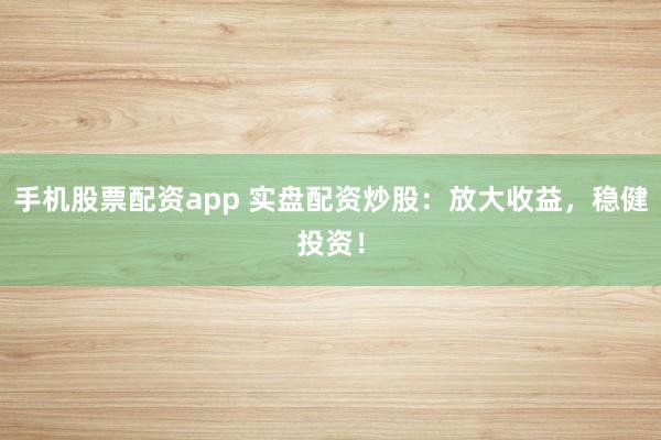 手机股票配资app 实盘配资炒股：放大收益，稳健投资！