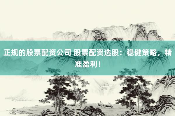 正规的股票配资公司 股票配资选股:稳健策略,精准盈利!