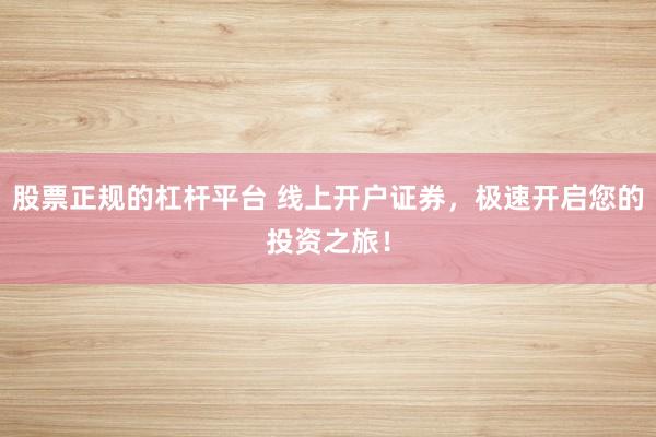股票正规的杠杆平台 线上开户证券，极速开启您的投资之旅！