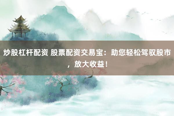 炒股杠杆配资 股票配资交易宝:助您轻松驾驭股市,放大收益!