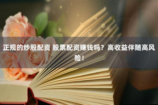 正规的炒股配资 股票配资赚钱吗？高收益伴随高风险！