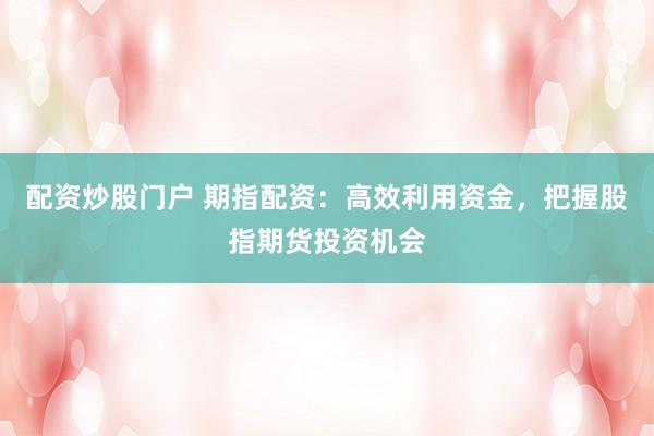 配资炒股门户 期指配资：高效利用资金，把握股指期货投资机会