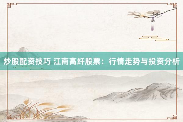 炒股配资技巧 江南高纤股票：行情走势与投资分析