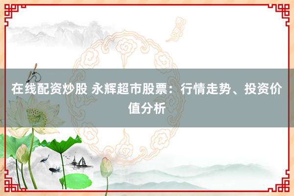 在线配资炒股 永辉超市股票：行情走势、投资价值分析