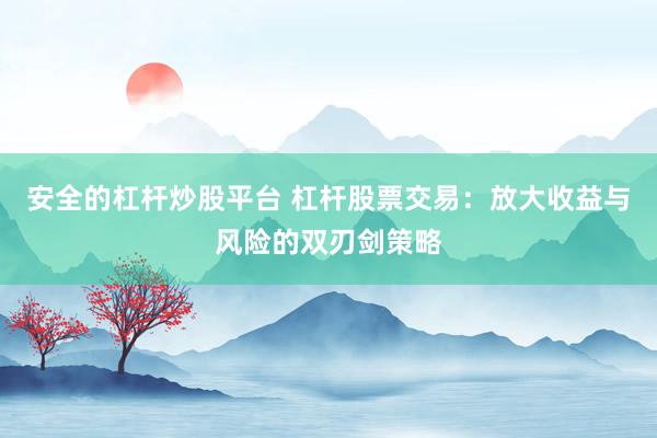 安全的杠杆炒股平台 杠杆股票交易：放大收益与风险的双刃剑策略