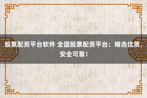 股票配资平台软件 全国股票配资平台：精选优质，安全可靠！