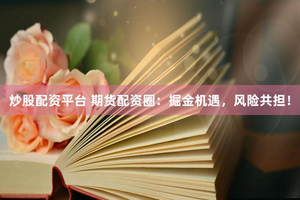 炒股配资平台 期货配资圈：掘金机遇，风险共担！