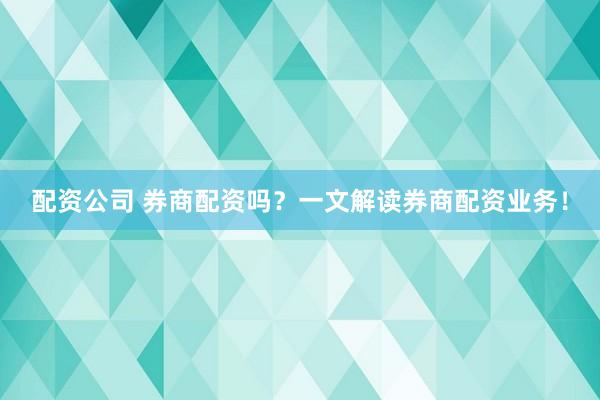 配资公司 券商配资吗？一文解读券商配资业务！
