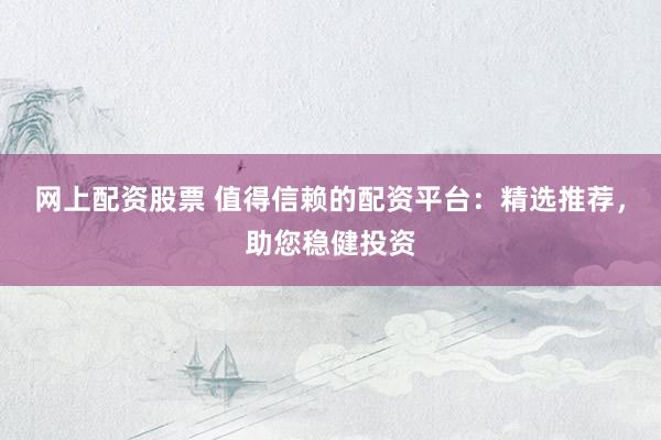 网上配资股票 值得信赖的配资平台:精选推荐,助您稳健投资