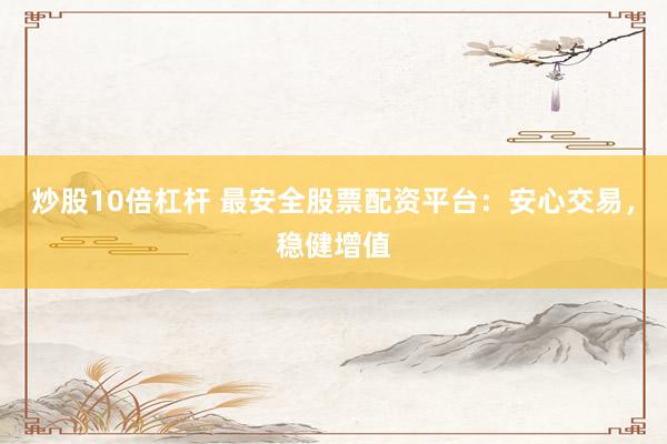 炒股10倍杠杆 最安全股票配资平台：安心交易，稳健增值