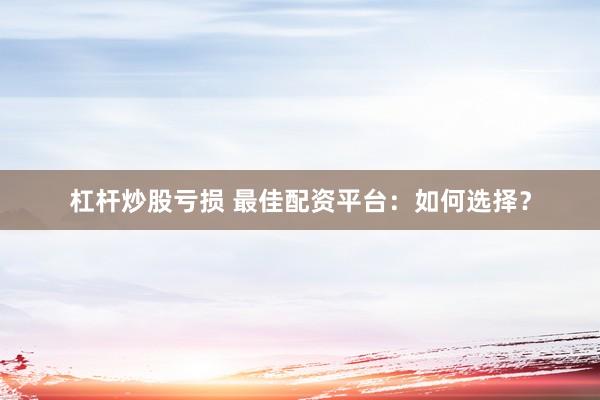 杠杆炒股亏损 最佳配资平台：如何选择？