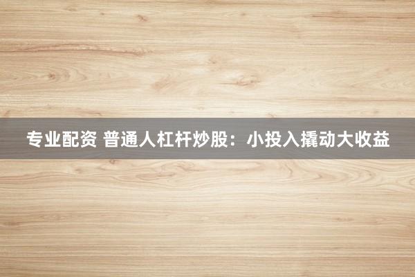 专业配资 普通人杠杆炒股：小投入撬动大收益