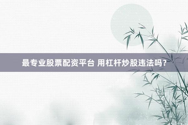 最专业股票配资平台 用杠杆炒股违法吗？