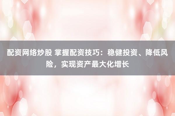 配资网络炒股 掌握配资技巧：稳健投资、降低风险，实现资产最大化增长
