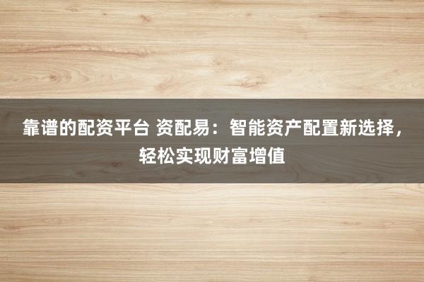靠谱的配资平台 资配易：智能资产配置新选择，轻松实现财富增值
