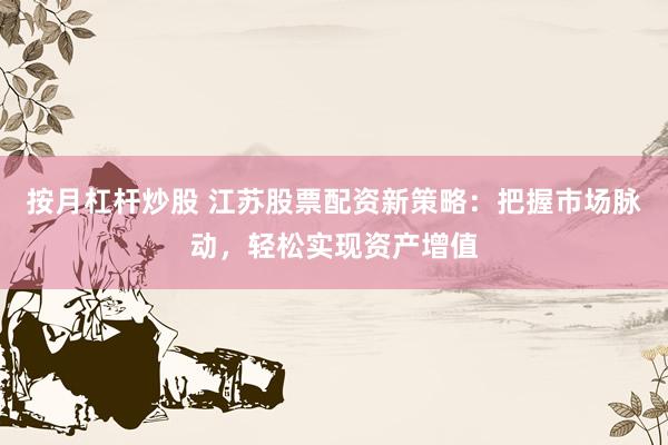 按月杠杆炒股 江苏股票配资新策略：把握市场脉动，轻松实现资产增值