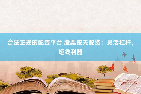 合法正规的配资平台 股票按天配资：灵活杠杆，短线利器