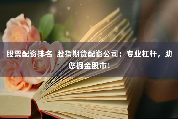 股票配资排名  股指期货配资公司：专业杠杆，助您掘金股市！