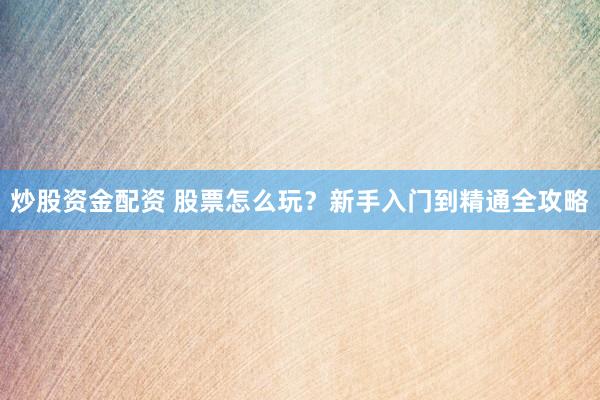 炒股资金配资 股票怎么玩？新手入门到精通全攻略