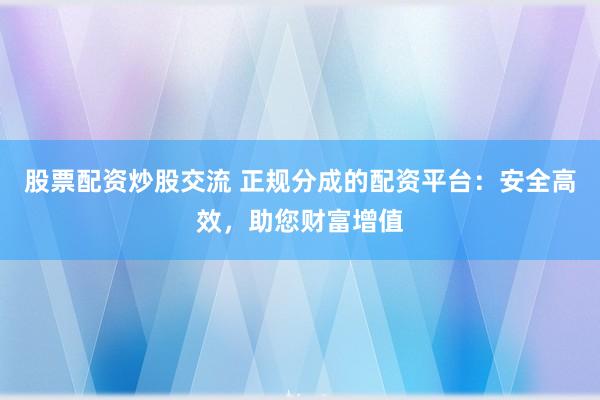 股票配资炒股交流 正规分成的配资平台:安全高效,助您财富增值