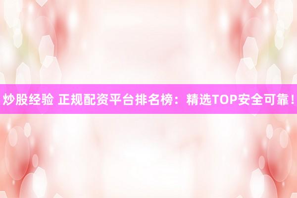 炒股经验 正规配资平台排名榜：精选TOP安全可靠！