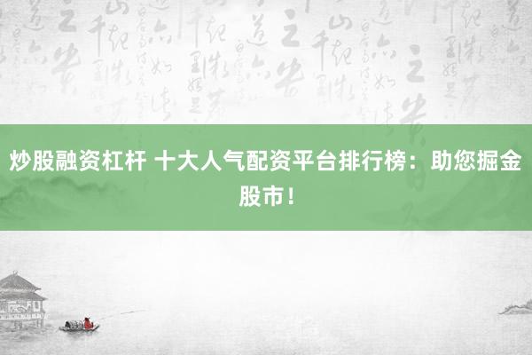 炒股融资杠杆 十大人气配资平台排行榜：助您掘金股市！