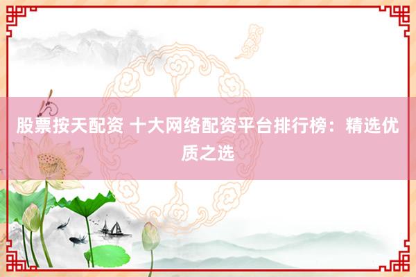 股票按天配资 十大网络配资平台排行榜:精选优质之选
